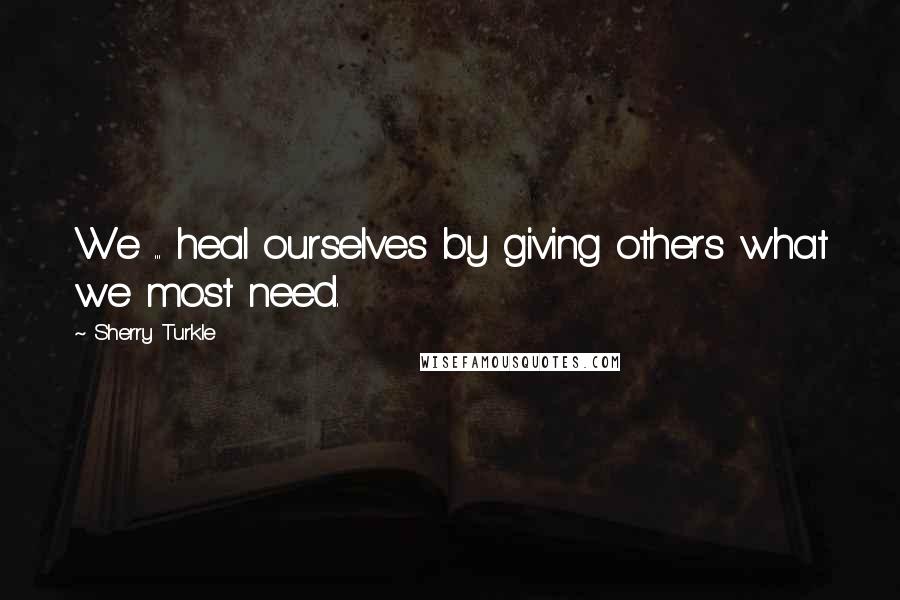 Sherry Turkle Quotes: We ... heal ourselves by giving others what we most need.