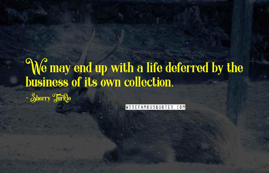Sherry Turkle Quotes: We may end up with a life deferred by the business of its own collection.