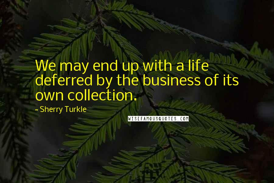 Sherry Turkle Quotes: We may end up with a life deferred by the business of its own collection.