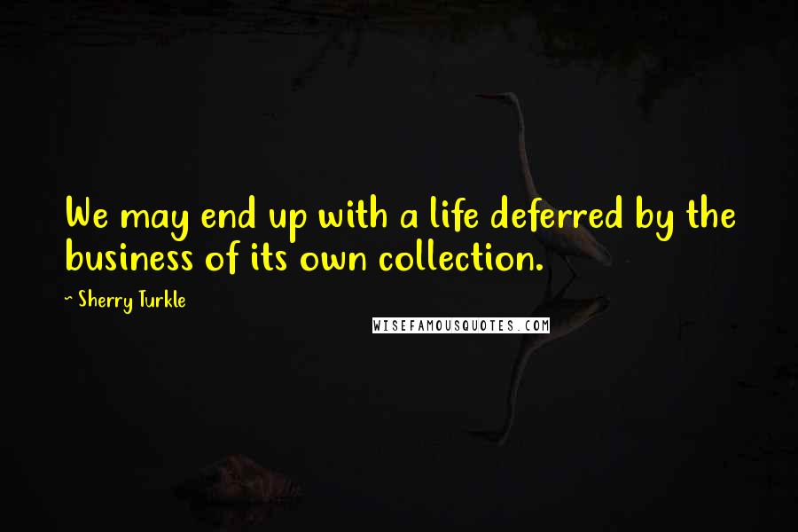 Sherry Turkle Quotes: We may end up with a life deferred by the business of its own collection.