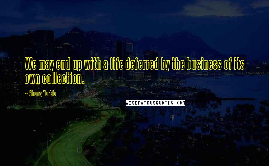 Sherry Turkle Quotes: We may end up with a life deferred by the business of its own collection.