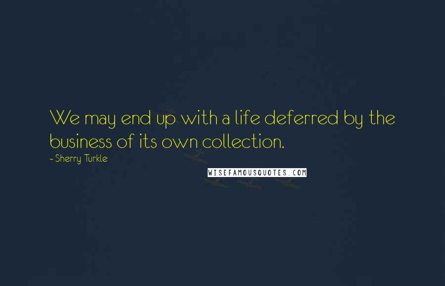 Sherry Turkle Quotes: We may end up with a life deferred by the business of its own collection.