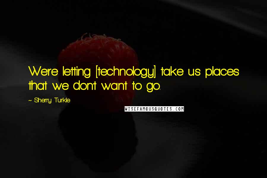 Sherry Turkle Quotes: We're letting [technology] take us places that we don't want to go.