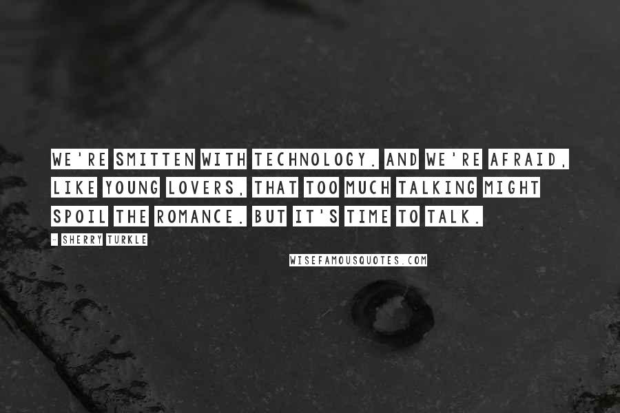 Sherry Turkle Quotes: We're smitten with technology. And we're afraid, like young lovers, that too much talking might spoil the romance. But it's time to talk.