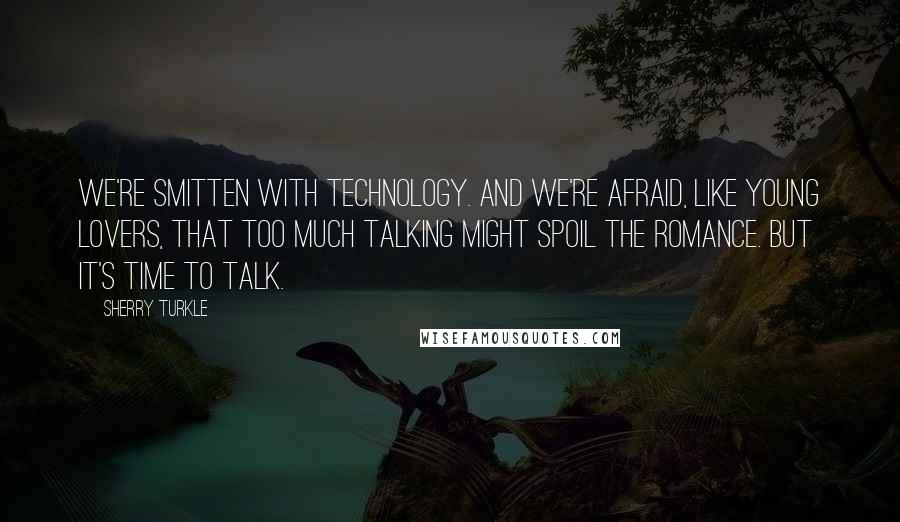 Sherry Turkle Quotes: We're smitten with technology. And we're afraid, like young lovers, that too much talking might spoil the romance. But it's time to talk.