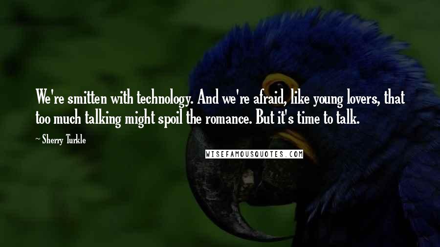 Sherry Turkle Quotes: We're smitten with technology. And we're afraid, like young lovers, that too much talking might spoil the romance. But it's time to talk.