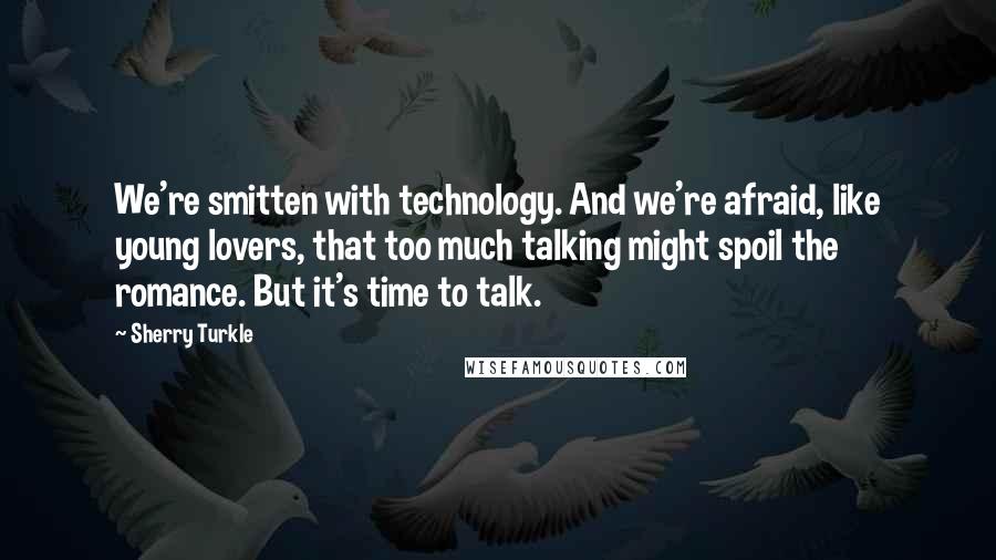 Sherry Turkle Quotes: We're smitten with technology. And we're afraid, like young lovers, that too much talking might spoil the romance. But it's time to talk.