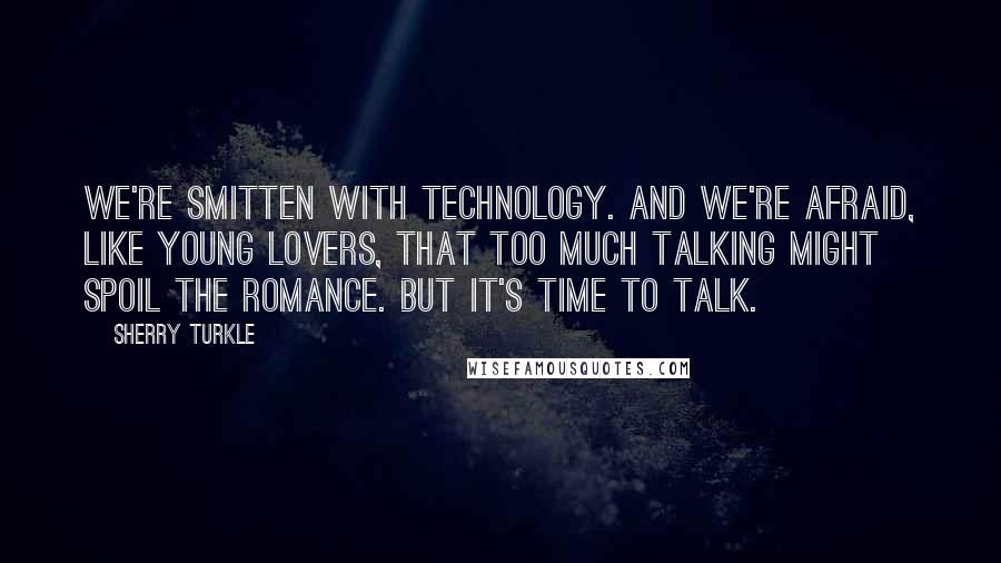 Sherry Turkle Quotes: We're smitten with technology. And we're afraid, like young lovers, that too much talking might spoil the romance. But it's time to talk.