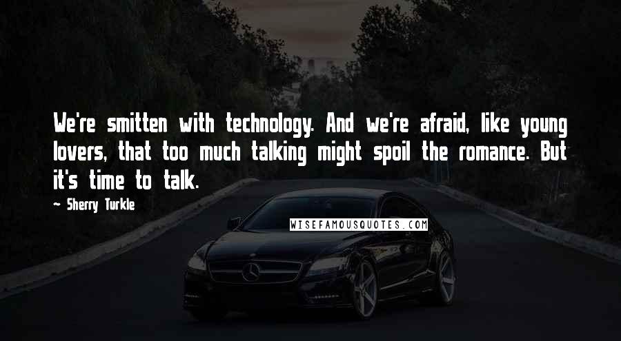 Sherry Turkle Quotes: We're smitten with technology. And we're afraid, like young lovers, that too much talking might spoil the romance. But it's time to talk.