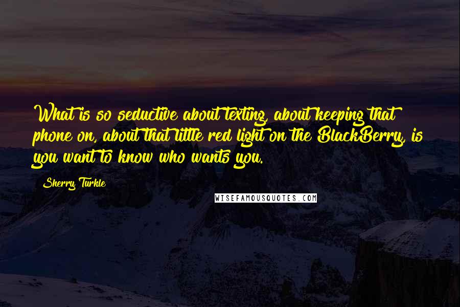 Sherry Turkle Quotes: What is so seductive about texting, about keeping that phone on, about that little red light on the BlackBerry, is you want to know who wants you.