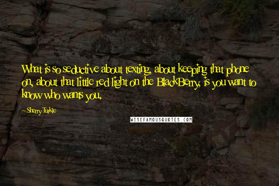 Sherry Turkle Quotes: What is so seductive about texting, about keeping that phone on, about that little red light on the BlackBerry, is you want to know who wants you.