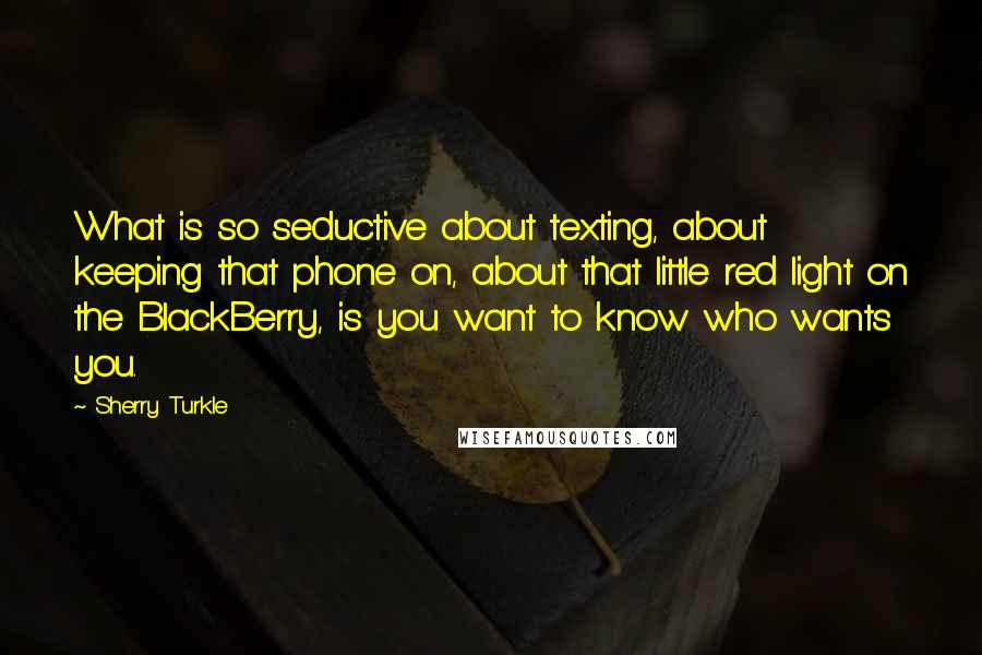 Sherry Turkle Quotes: What is so seductive about texting, about keeping that phone on, about that little red light on the BlackBerry, is you want to know who wants you.