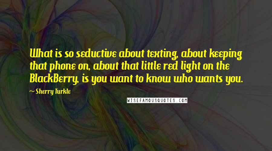 Sherry Turkle Quotes: What is so seductive about texting, about keeping that phone on, about that little red light on the BlackBerry, is you want to know who wants you.