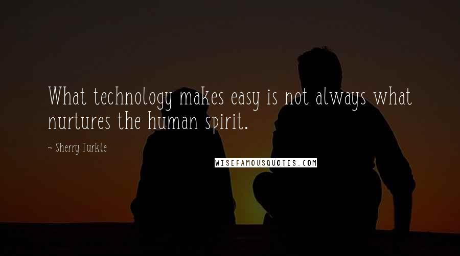 Sherry Turkle Quotes: What technology makes easy is not always what nurtures the human spirit.