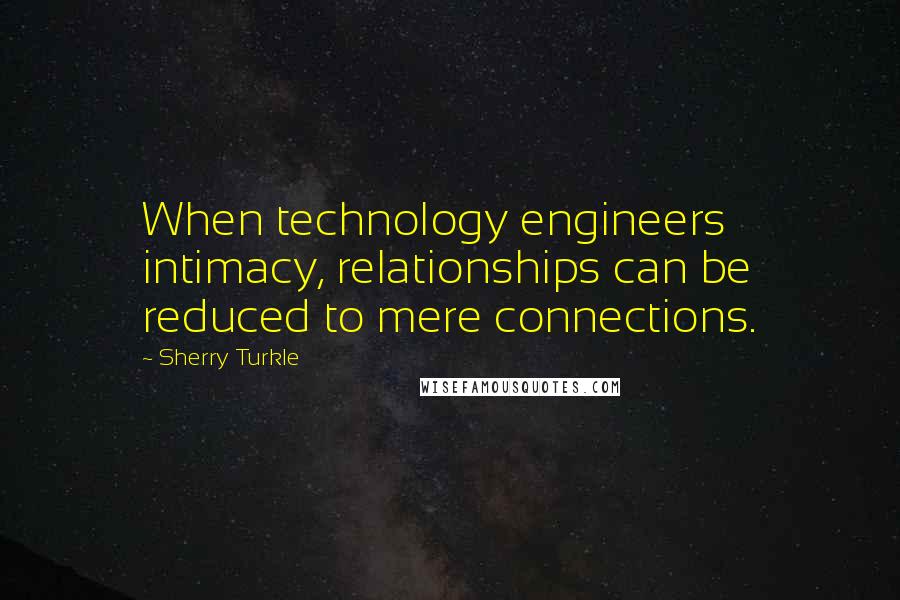 Sherry Turkle Quotes: When technology engineers intimacy, relationships can be reduced to mere connections.