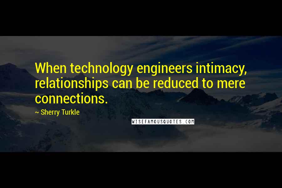 Sherry Turkle Quotes: When technology engineers intimacy, relationships can be reduced to mere connections.