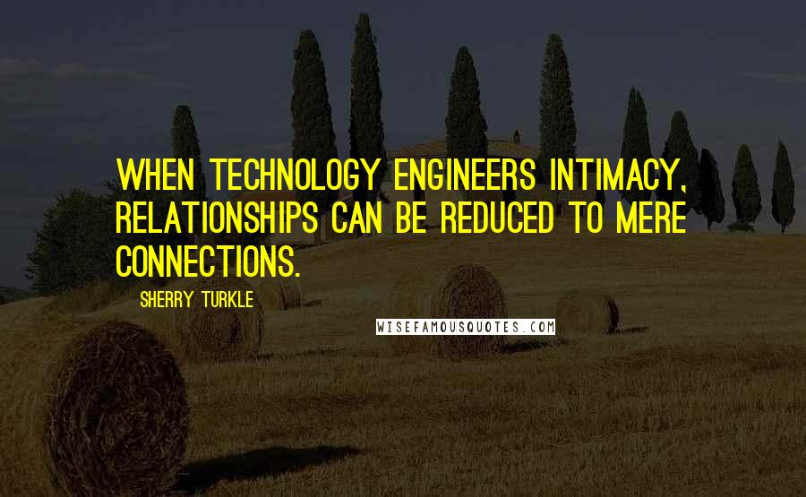 Sherry Turkle Quotes: When technology engineers intimacy, relationships can be reduced to mere connections.