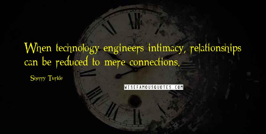 Sherry Turkle Quotes: When technology engineers intimacy, relationships can be reduced to mere connections.