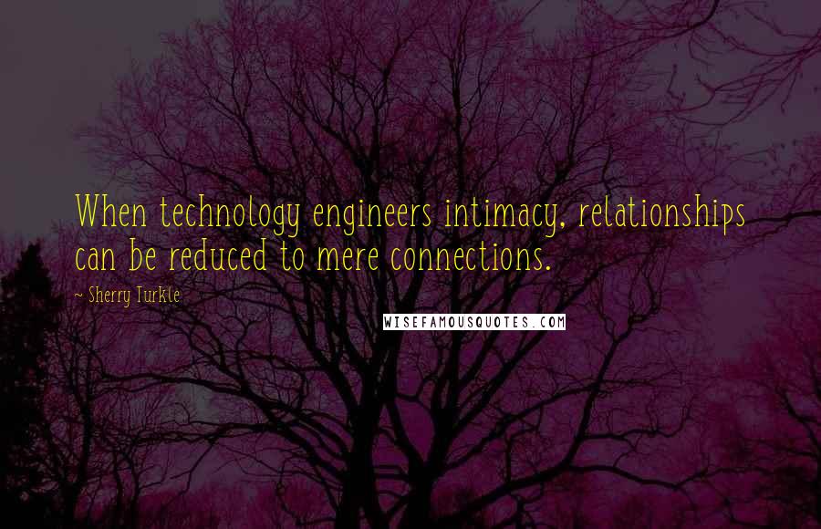 Sherry Turkle Quotes: When technology engineers intimacy, relationships can be reduced to mere connections.