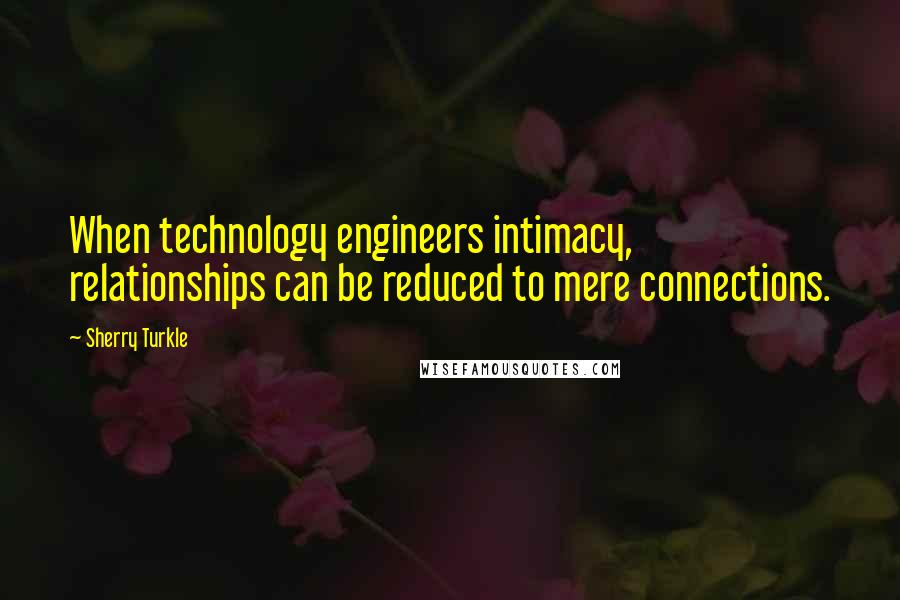 Sherry Turkle Quotes: When technology engineers intimacy, relationships can be reduced to mere connections.