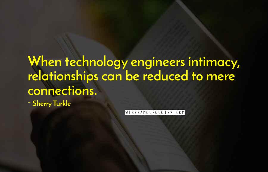 Sherry Turkle Quotes: When technology engineers intimacy, relationships can be reduced to mere connections.