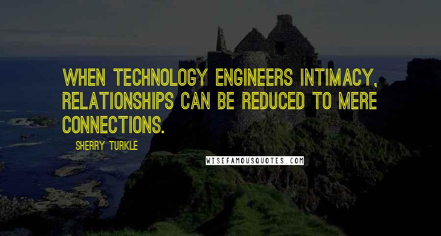 Sherry Turkle Quotes: When technology engineers intimacy, relationships can be reduced to mere connections.