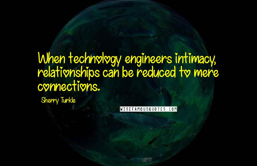 Sherry Turkle Quotes: When technology engineers intimacy, relationships can be reduced to mere connections.