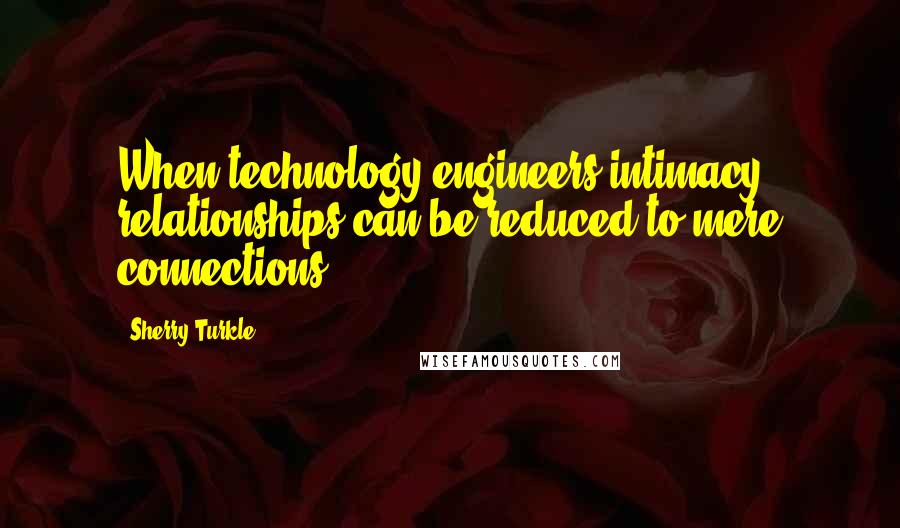 Sherry Turkle Quotes: When technology engineers intimacy, relationships can be reduced to mere connections.