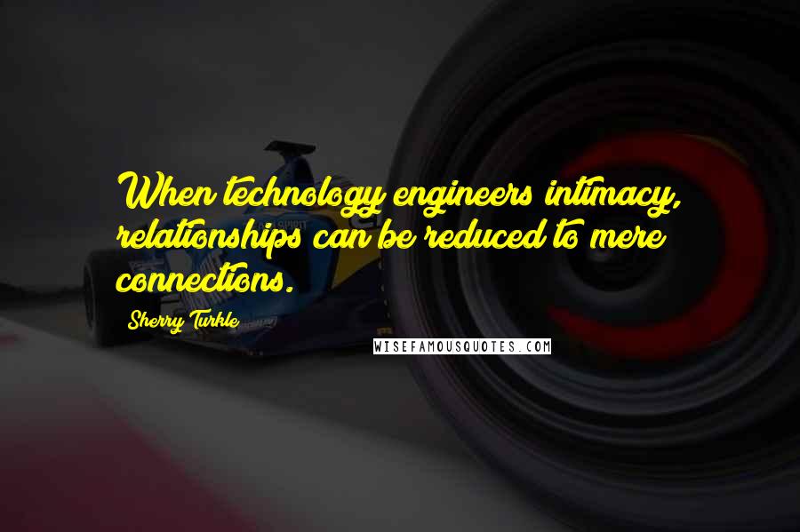 Sherry Turkle Quotes: When technology engineers intimacy, relationships can be reduced to mere connections.