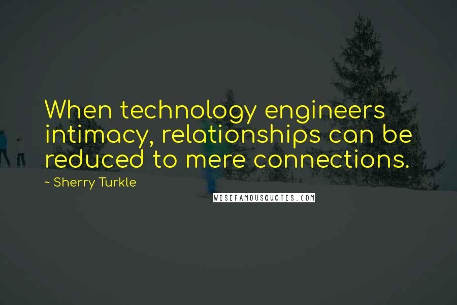 Sherry Turkle Quotes: When technology engineers intimacy, relationships can be reduced to mere connections.