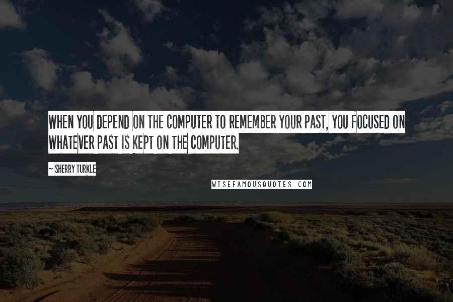 Sherry Turkle Quotes: When you depend on the computer to remember your past, you focused on whatever past is kept on the computer.