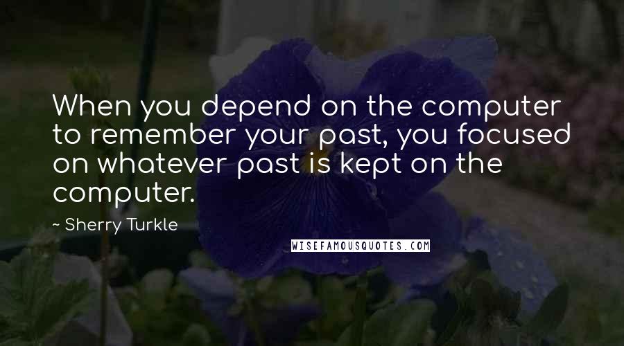 Sherry Turkle Quotes: When you depend on the computer to remember your past, you focused on whatever past is kept on the computer.