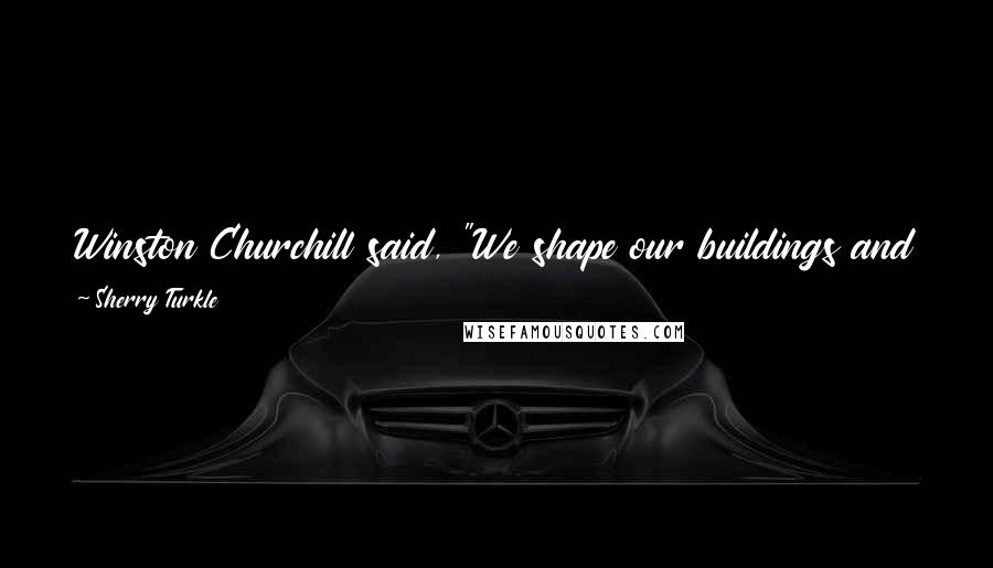 Sherry Turkle Quotes: Winston Churchill said, "We shape our buildings and then they shape us."23 We make our technologies, and they, in turn, shape us.