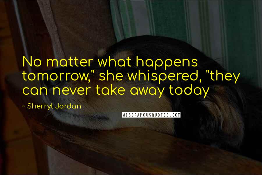 Sherryl Jordan Quotes: No matter what happens tomorrow," she whispered, "they can never take away today