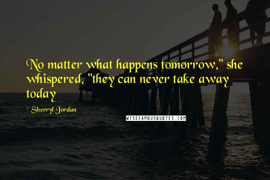 Sherryl Jordan Quotes: No matter what happens tomorrow," she whispered, "they can never take away today