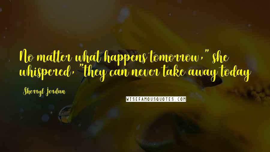 Sherryl Jordan Quotes: No matter what happens tomorrow," she whispered, "they can never take away today