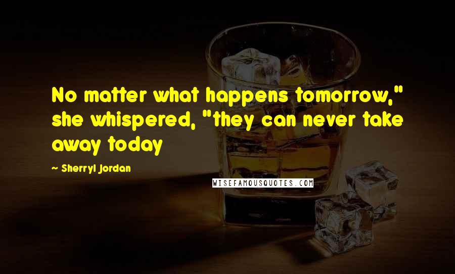 Sherryl Jordan Quotes: No matter what happens tomorrow," she whispered, "they can never take away today