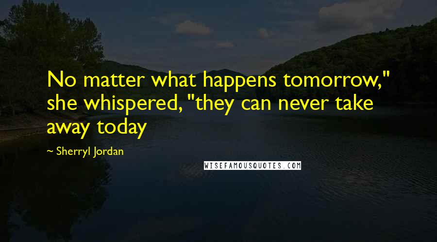 Sherryl Jordan Quotes: No matter what happens tomorrow," she whispered, "they can never take away today