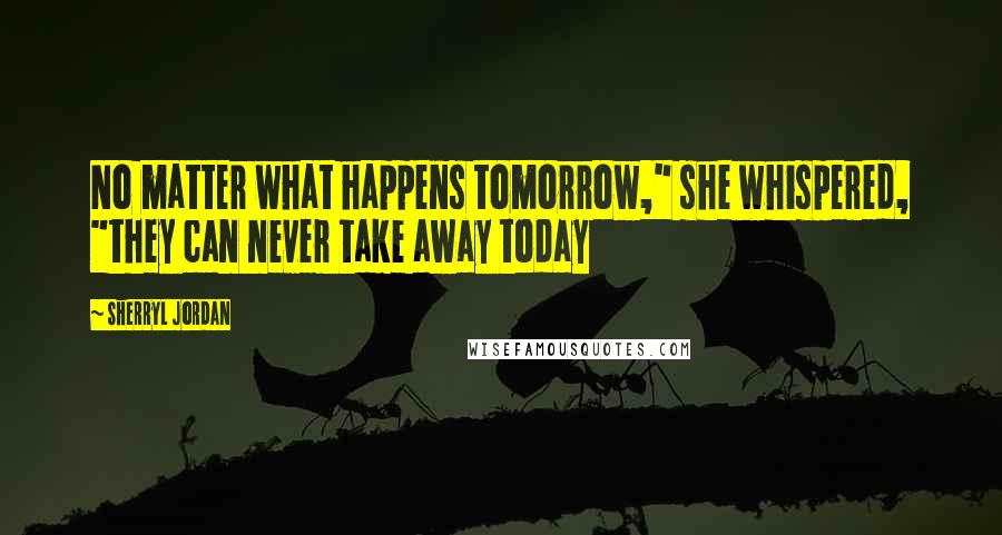 Sherryl Jordan Quotes: No matter what happens tomorrow," she whispered, "they can never take away today