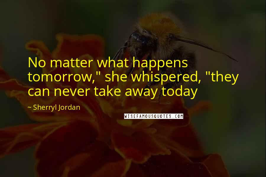 Sherryl Jordan Quotes: No matter what happens tomorrow," she whispered, "they can never take away today