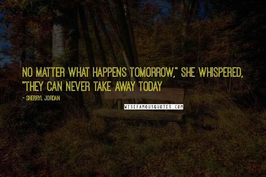 Sherryl Jordan Quotes: No matter what happens tomorrow," she whispered, "they can never take away today