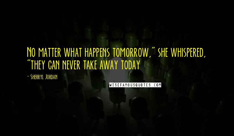 Sherryl Jordan Quotes: No matter what happens tomorrow," she whispered, "they can never take away today