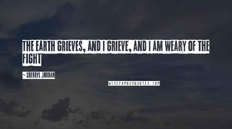 Sherryl Jordan Quotes: The earth grieves, and I grieve, and I am weary of the fight
