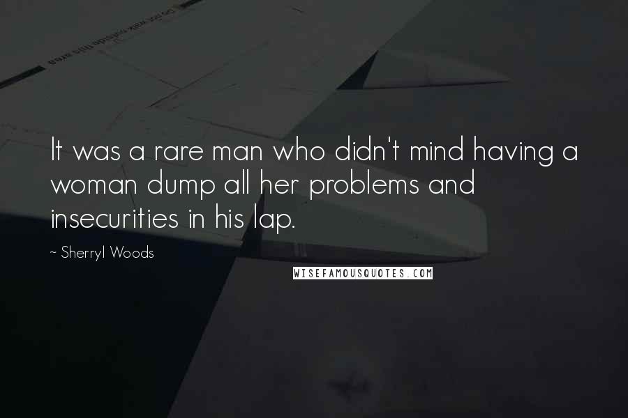 Sherryl Woods Quotes: It was a rare man who didn't mind having a woman dump all her problems and insecurities in his lap.