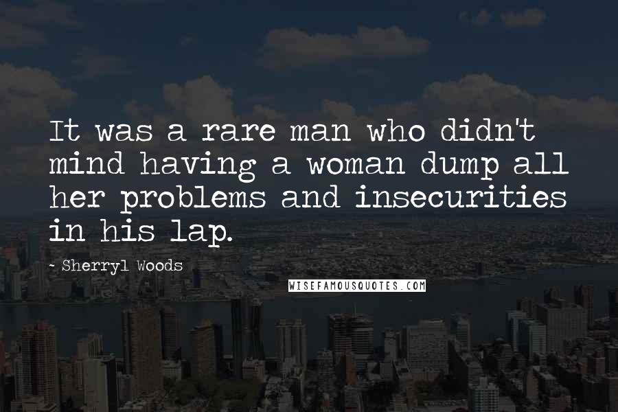 Sherryl Woods Quotes: It was a rare man who didn't mind having a woman dump all her problems and insecurities in his lap.