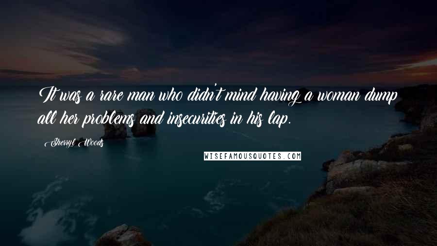 Sherryl Woods Quotes: It was a rare man who didn't mind having a woman dump all her problems and insecurities in his lap.