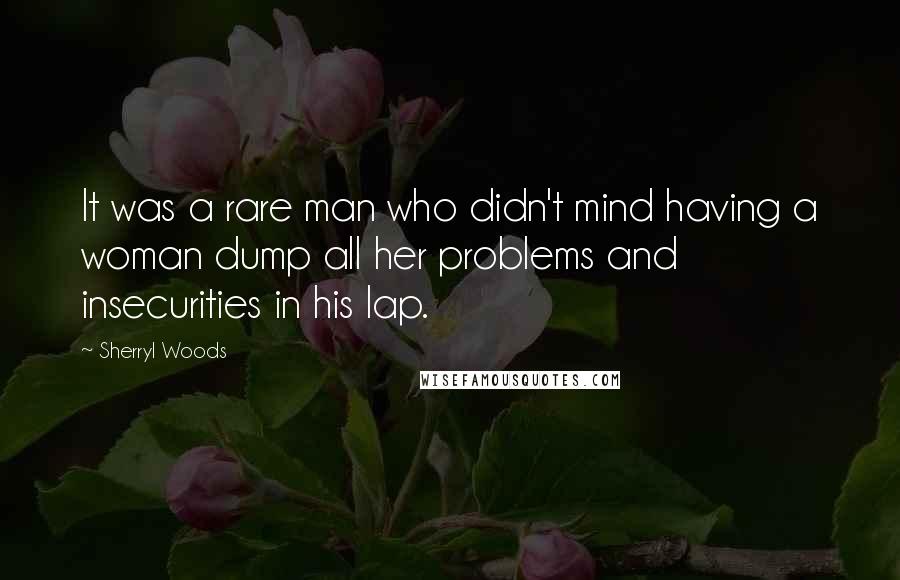 Sherryl Woods Quotes: It was a rare man who didn't mind having a woman dump all her problems and insecurities in his lap.