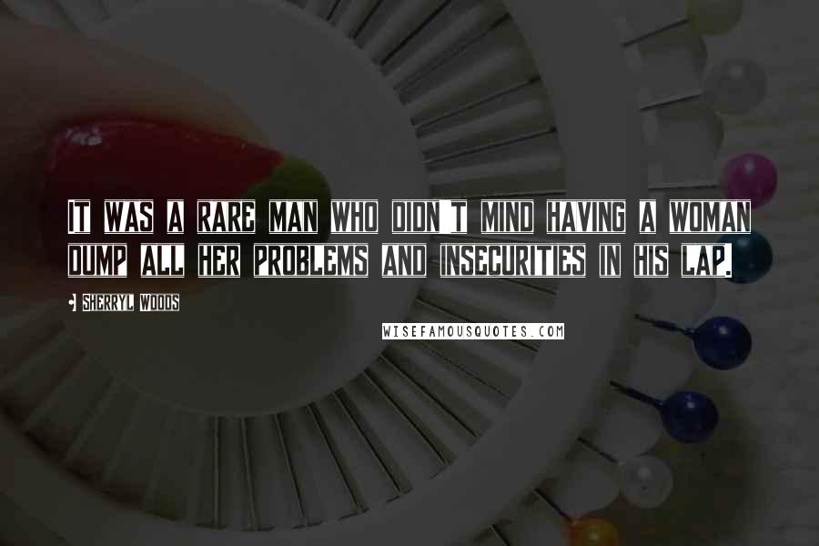 Sherryl Woods Quotes: It was a rare man who didn't mind having a woman dump all her problems and insecurities in his lap.