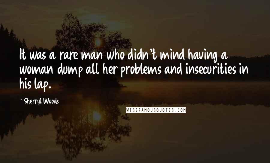 Sherryl Woods Quotes: It was a rare man who didn't mind having a woman dump all her problems and insecurities in his lap.