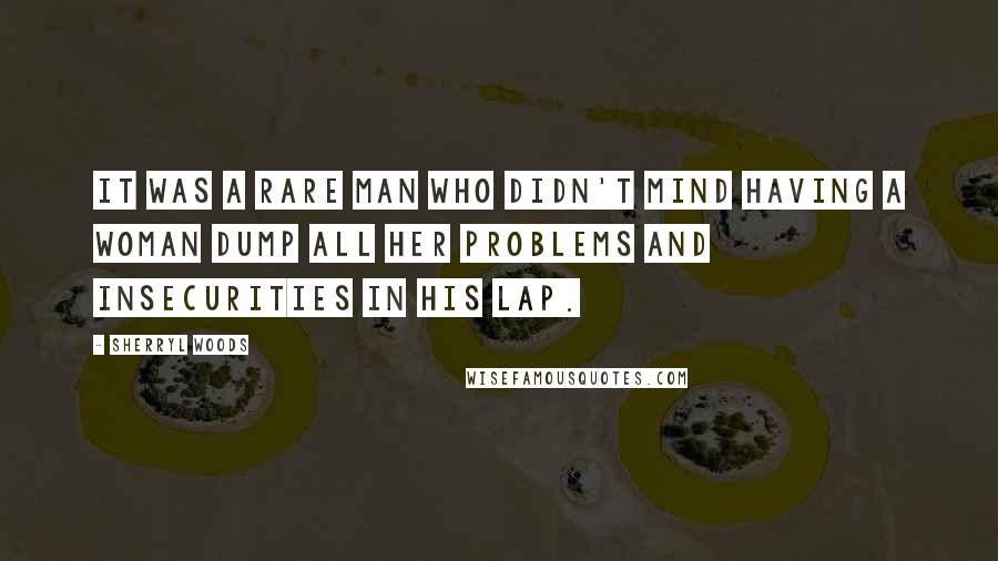 Sherryl Woods Quotes: It was a rare man who didn't mind having a woman dump all her problems and insecurities in his lap.